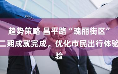 趋势策略 昌平路“瑰丽街区”二期成就完成，优化市民出行体验