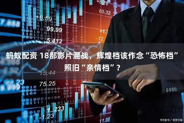 蚂蚁配资 18部影片混战，辉煌档该作念“恐怖档”照旧“亲情档”？
