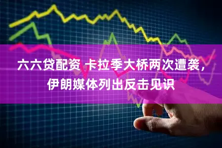 六六贷配资 卡拉季大桥两次遭袭，伊朗媒体列出反击见识