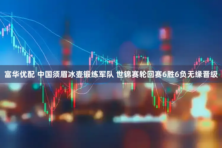 富华优配 中国须眉冰壶锻练军队 世锦赛轮回赛6胜6负无缘晋级