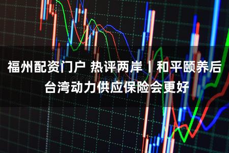福州配资门户 热评两岸丨和平颐养后 台湾动力供应保险会更好
