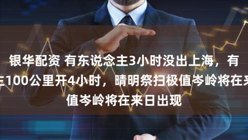 银华配资 有东说念主3小时没出上海，有东说念主100公里开4小时，晴明祭扫极值岑岭将在来日出现