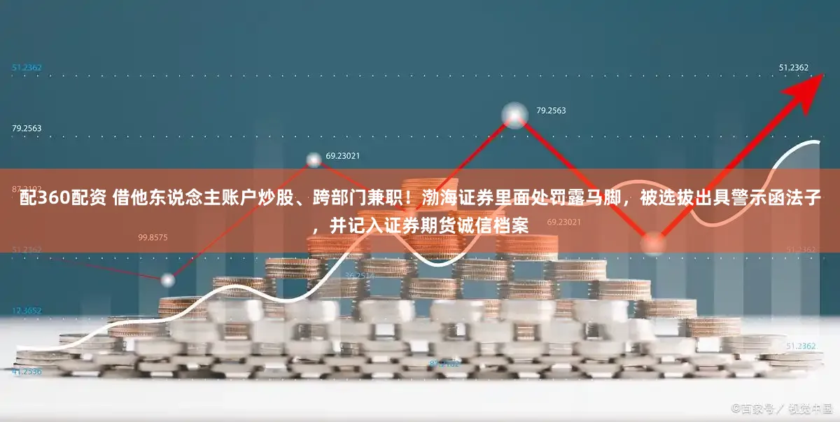 配360配资 借他东说念主账户炒股、跨部门兼职！渤海证券里面处罚露马脚，被选拔出具警示函法子，并记入证券期货诚信档案