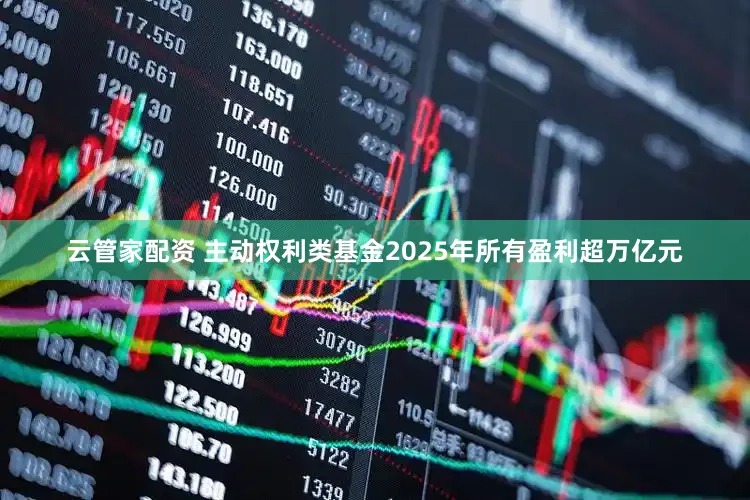 云管家配资 主动权利类基金2025年所有盈利超万亿元