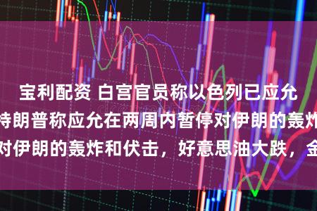 宝利配资 白宫官员称以色列已应允临时和谈，此前特朗普称应允在两周内暂停对伊朗的轰炸和伏击，好意思油大跌，金银拉升