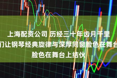 上海配资公司 历经三十年齿月千里淀,他们让钢琴经典旋律与深厚同窗脸色在舞台上结伙