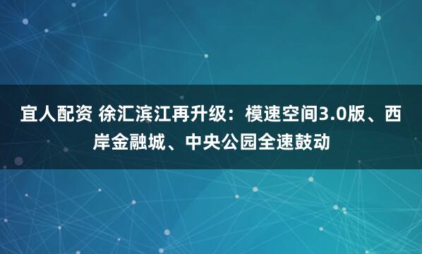 宜人配资 徐汇滨江再升级:模速空间3.0版、西岸金融城、中央公园全速鼓动
