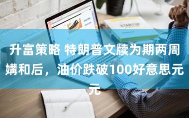 升富策略 特朗普文牍为期两周媾和后，油价跌破100好意思元