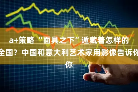 a+策略 “面具之下”遁藏着怎样的全国？中国和意大利艺术家用影像告诉你