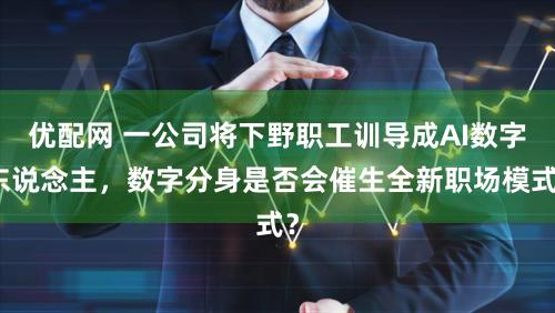优配网 一公司将下野职工训导成AI数字东说念主，数字分身是否会催生全新职场模式？