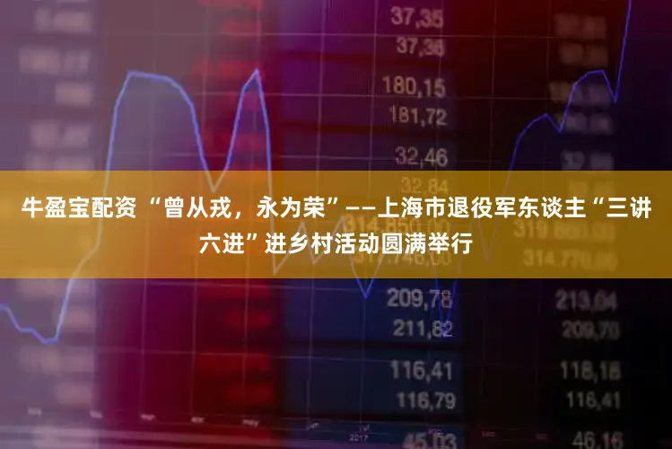 牛盈宝配资 “曾从戎,永为荣”——上海市退役军东谈主“三讲六进”进乡村活动圆满举行