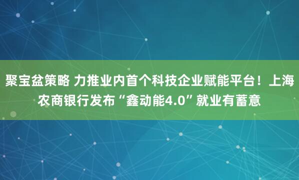 聚宝盆策略 力推业内首个科技企业赋能平台！上海农商银行发布“鑫动能4.0”就业有蓄意