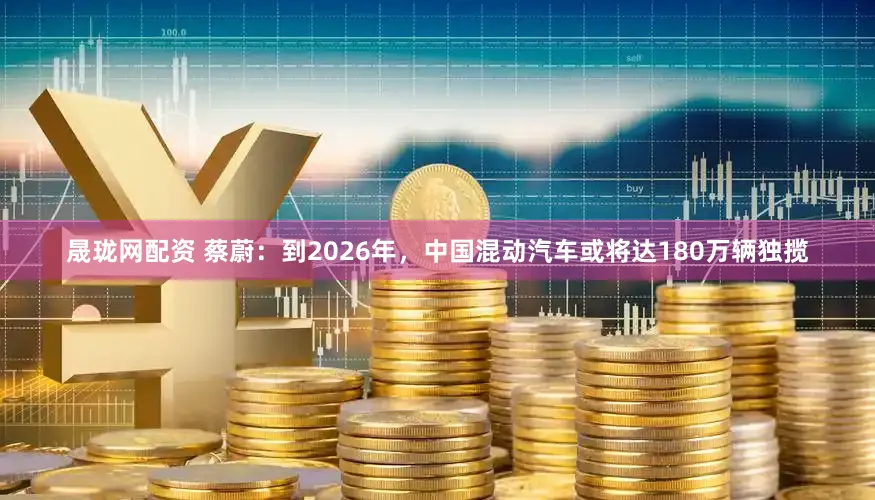 晟珑网配资 蔡蔚:到2026年,中国混动汽车或将达180万辆独揽