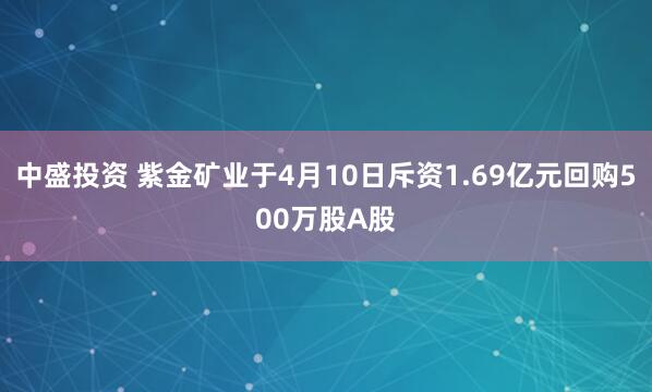 中盛投资 紫金矿业于4月10日斥资1.69亿元回购500万股A股