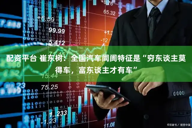 配资平台 崔东树：全国汽车阛阓特征是“穷东谈主莫得车，富东谈主才有车”