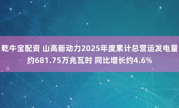 乾牛宝配资 山高新动力2025年度累计总营运发电量约681.75万兆瓦时 同比增长约4.6%