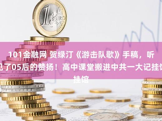 101金融网 贺绿汀《游击队歌》手稿，听见了05后的赞扬！高中课堂搬进中共一大记挂馆