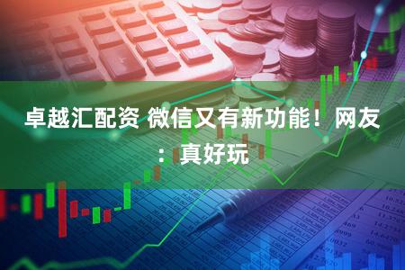 卓越汇配资 微信又有新功能！网友：真好玩