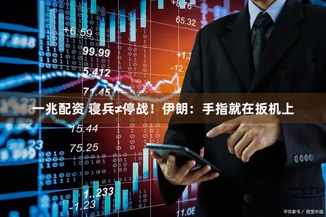 一兆配资 寝兵≠停战！伊朗：手指就在扳机上