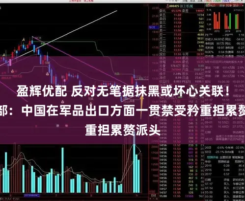 盈辉优配 反对无笔据抹黑或坏心关联！酬酢部：中国在军品出口方面一贯禁受矜重担累赘派头