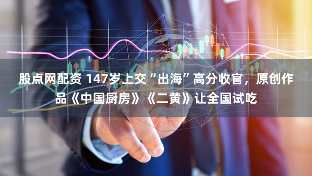 股点网配资 147岁上交“出海”高分收官，原创作品《中国厨房》《二黄》让全国试吃