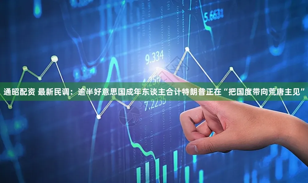 通昭配资 最新民调：逾半好意思国成年东谈主合计特朗普正在“把国度带向荒唐主见”