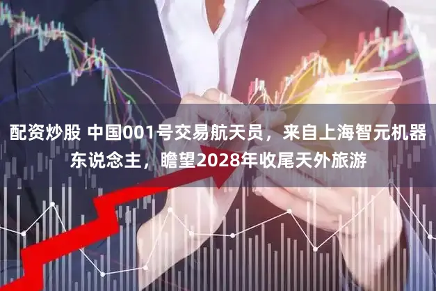 配资炒股 中国001号交易航天员，来自上海智元机器东说念主，瞻望2028年收尾天外旅游