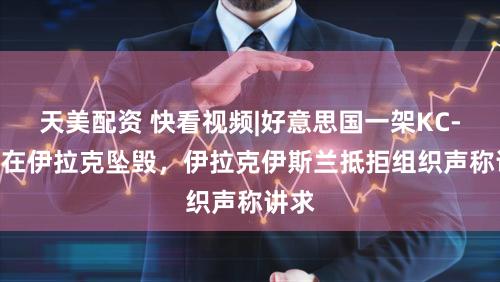 天美配资 快看视频|好意思国一架KC-135在伊拉克坠毁，伊拉克伊斯兰抵拒组织声称讲求