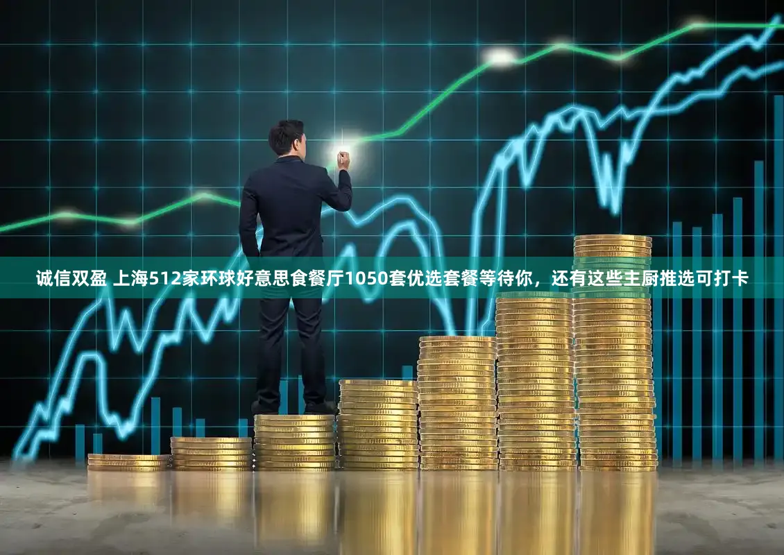 诚信双盈 上海512家环球好意思食餐厅1050套优选套餐等待你，还有这些主厨推选可打卡