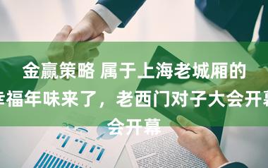 金赢策略 属于上海老城厢的幸福年味来了，老西门对子大会开幕