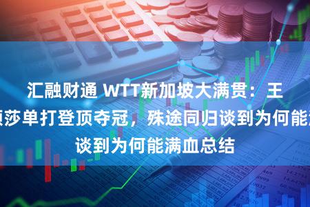 汇融财通 WTT新加坡大满贯：王楚钦孙颖莎单打登顶夺冠，殊途同归谈到为何能满血总结