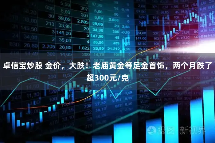 卓信宝炒股 金价，大跌！老庙黄金等足金首饰，两个月跌了超300元/克