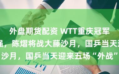 外盘期货配资 WTT重庆冠军赛｜险胜进八强，陈熠将战大藤沙月，国乒当天迎来五场“外战”