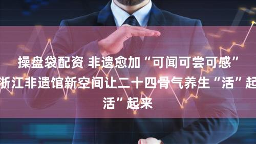 操盘袋配资 非遗愈加“可闻可尝可感”！浙江非遗馆新空间让二十四骨气养生“活”起来