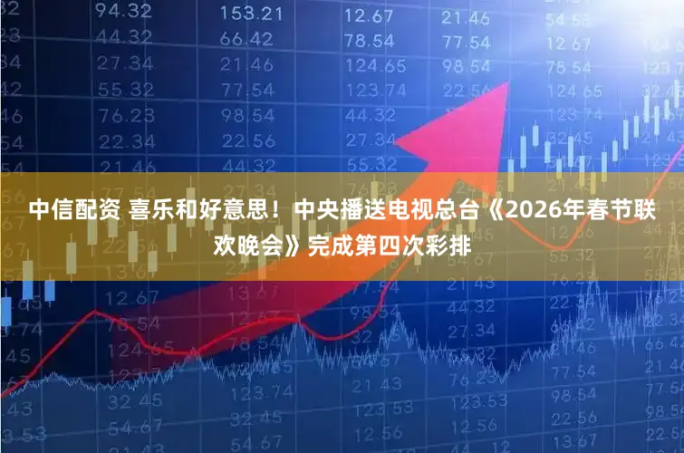 中信配资 喜乐和好意思！中央播送电视总台《2026年春节联欢晚会》完成第四次彩排
