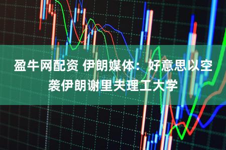 盈牛网配资 伊朗媒体:好意思以空袭伊朗谢里夫理工大学