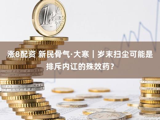 涨8配资 新民骨气·大寒|岁末扫尘可能是排斥内讧的殊效药?