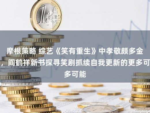 摩根策略 综艺《笑有重生》中孝敬颇多金句,阎鹤祥新书探寻笑剧抓续自我更新的更多可能