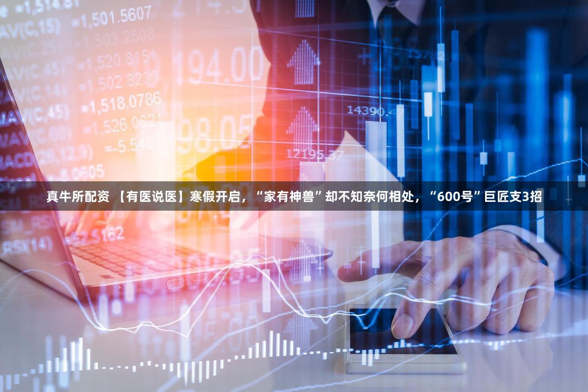 真牛所配资 【有医说医】寒假开启，“家有神兽”却不知奈何相处，“600号”巨匠支3招