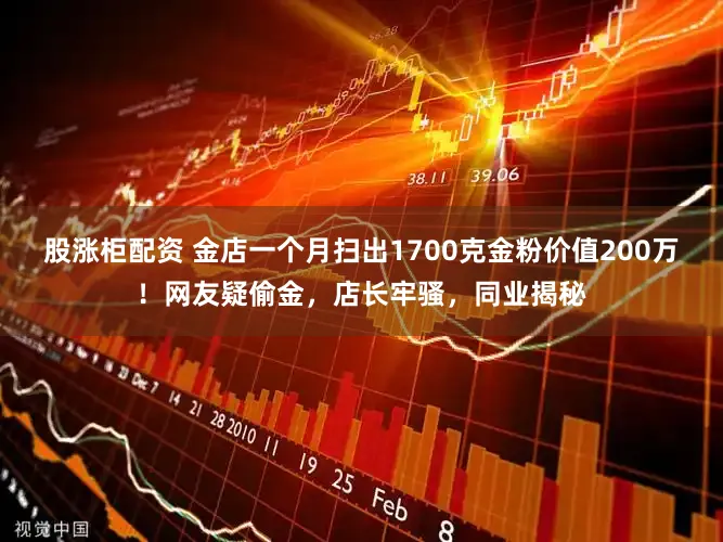 股涨柜配资 金店一个月扫出1700克金粉价值200万!网友疑偷金,店长牢骚,同业揭秘