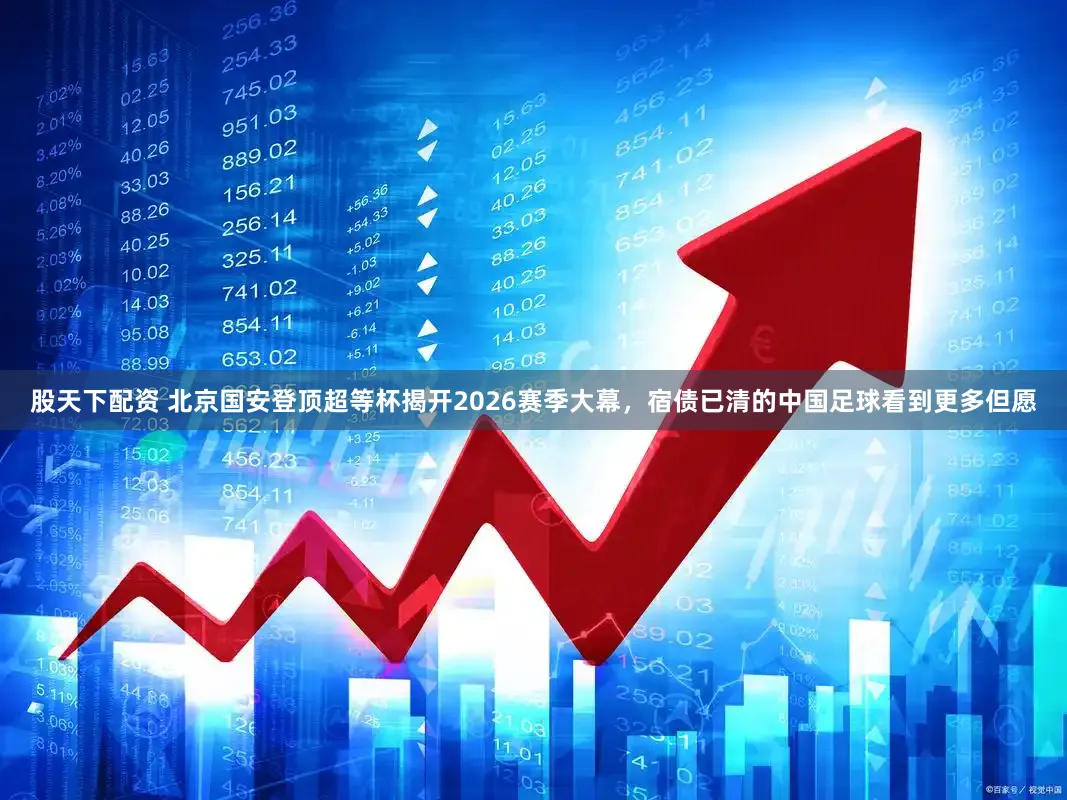 股天下配资 北京国安登顶超等杯揭开2026赛季大幕，宿债已清的中国足球看到更多但愿