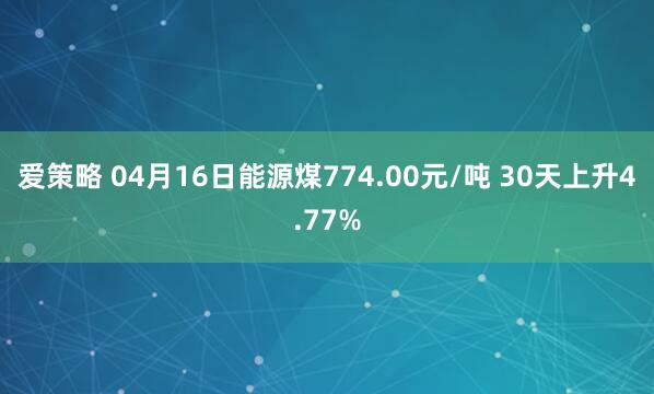 爱策略 04月16日能源煤774.00元/吨 30天上升4.77%