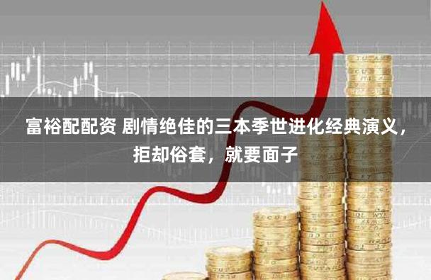 富裕配配资 剧情绝佳的三本季世进化经典演义，拒却俗套，就要面子