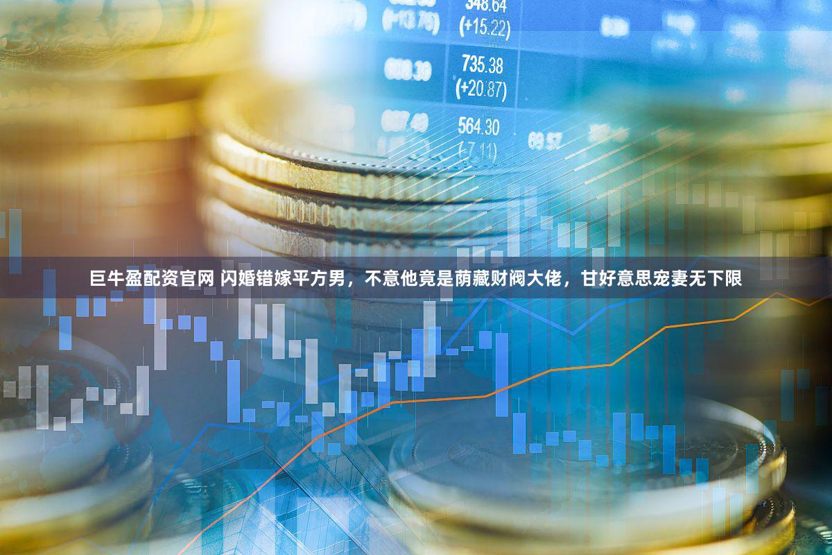 巨牛盈配资官网 闪婚错嫁平方男,不意他竟是荫藏财阀大佬,甘好意思宠妻无下限