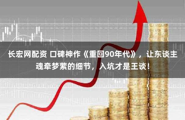 长宏网配资 口碑神作《重回90年代》，让东谈主魂牵梦萦的细节，入坑才是王谈！