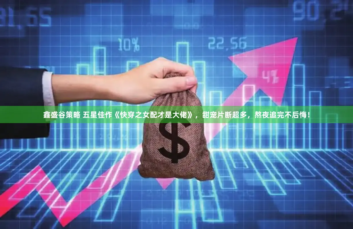 鑫盛谷策略 五星佳作《快穿之女配才是大佬》，甜宠片断超多，熬夜追完不后悔！