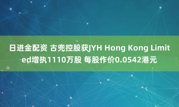 日进金配资 古兜控股获JYH Hong Kong Limited增执1110万股 每股作价0.0542港元