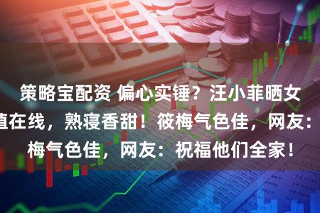 策略宝配资 偏心实锤？汪小菲晒女儿，小宝贝颜值在线，熟寝香甜！筱梅气色佳，网友：祝福他们全家！