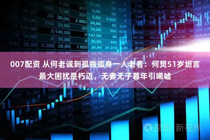 007配资 从何老诚到孤独孤身一人老者：何炅51岁坦言最大困扰是朽迈，无妻无子暮年引唏嘘