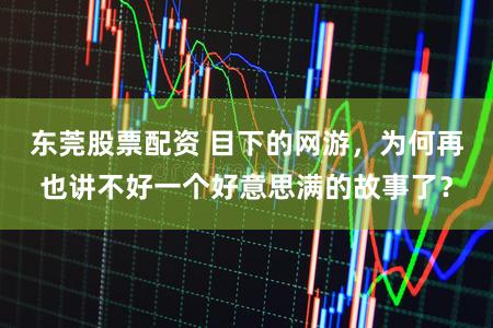 东莞股票配资 目下的网游，为何再也讲不好一个好意思满的故事了？